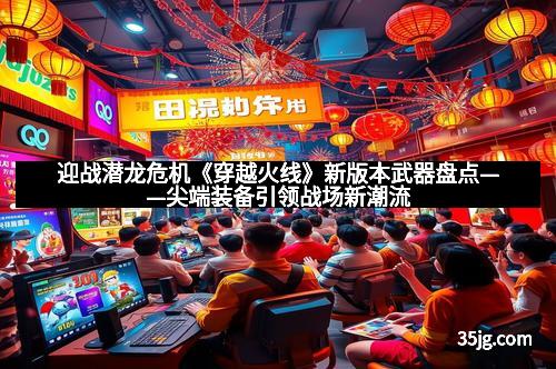 迎战潜龙危机《穿越火线》新版本武器盘点——尖端装备引领战场新潮流